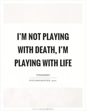 I’m not playing with death, I’m playing with life Picture Quote #1