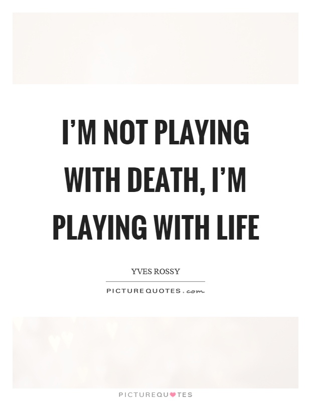 I'm not playing with death, I'm playing with life Picture Quote #1