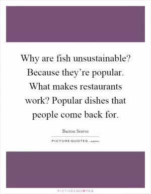 Why are fish unsustainable? Because they’re popular. What makes restaurants work? Popular dishes that people come back for Picture Quote #1