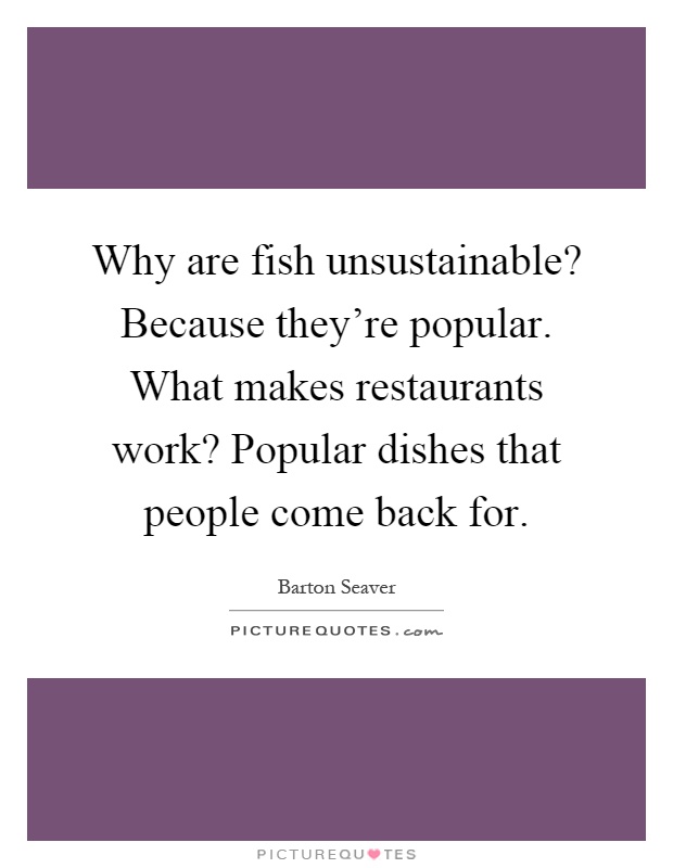 Why are fish unsustainable? Because they're popular. What makes restaurants work? Popular dishes that people come back for Picture Quote #1