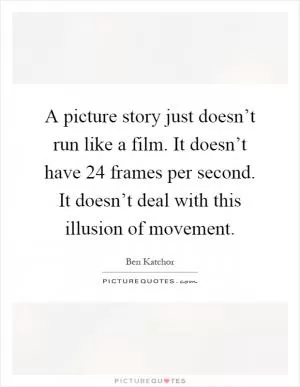 A picture story just doesn’t run like a film. It doesn’t have 24 frames per second. It doesn’t deal with this illusion of movement Picture Quote #1