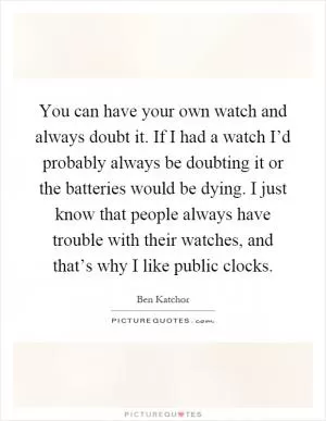 You can have your own watch and always doubt it. If I had a watch I’d probably always be doubting it or the batteries would be dying. I just know that people always have trouble with their watches, and that’s why I like public clocks Picture Quote #1