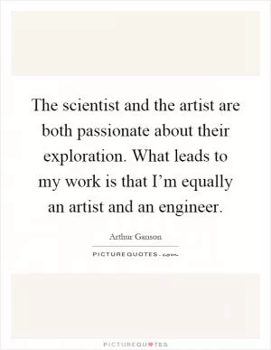 The scientist and the artist are both passionate about their exploration. What leads to my work is that I’m equally an artist and an engineer Picture Quote #1