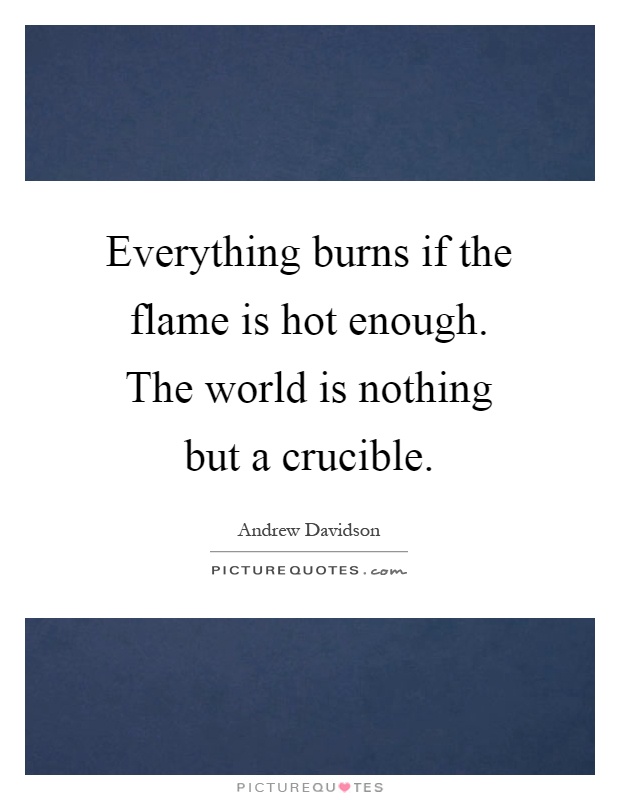 Everything burns if the flame is hot enough. The world is nothing but a crucible Picture Quote #1