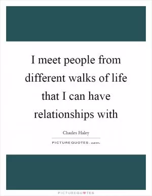 I meet people from different walks of life that I can have relationships with Picture Quote #1