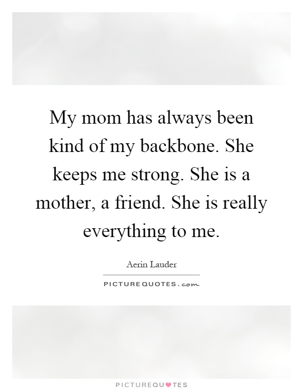 My mom has always been kind of my backbone. She keeps me strong. She is a mother, a friend. She is really everything to me Picture Quote #1