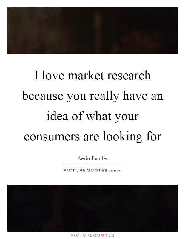 I love market research because you really have an idea of what your consumers are looking for Picture Quote #1