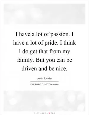 I have a lot of passion. I have a lot of pride. I think I do get that from my family. But you can be driven and be nice Picture Quote #1