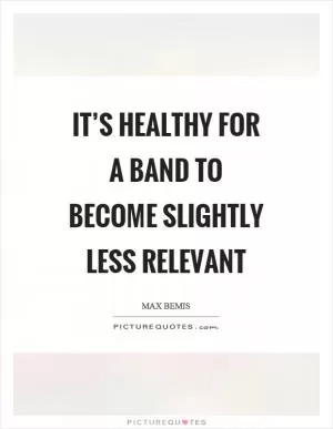 It’s healthy for a band to become slightly less relevant Picture Quote #1