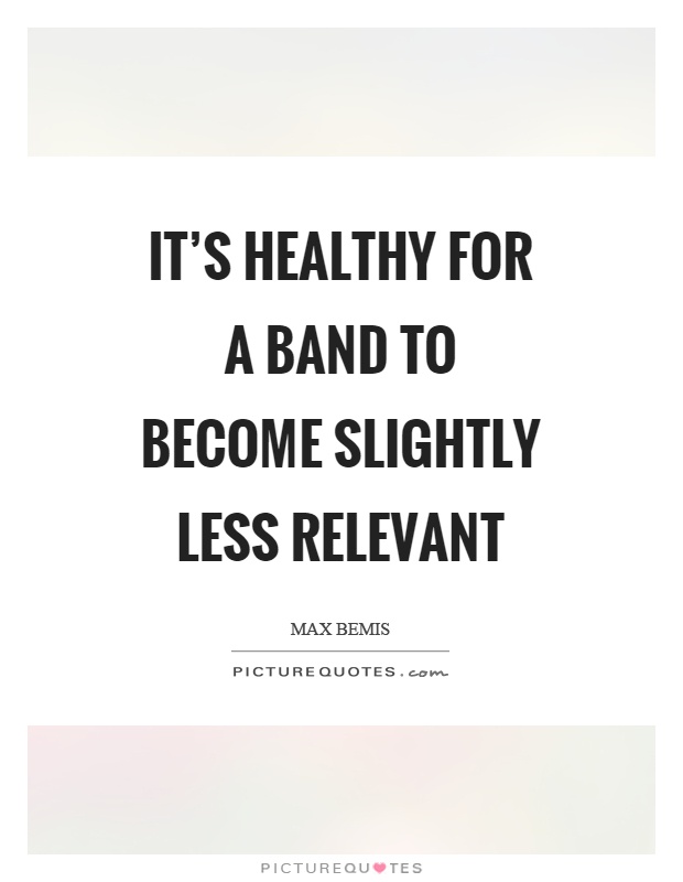 It's healthy for a band to become slightly less relevant Picture Quote #1