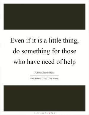 Even if it is a little thing, do something for those who have need of help Picture Quote #1