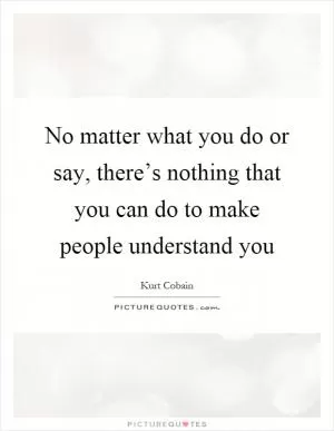 No matter what you do or say, there’s nothing that you can do to make people understand you Picture Quote #1