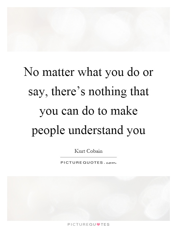 No matter what you do or say, there's nothing that you can do to make people understand you Picture Quote #1