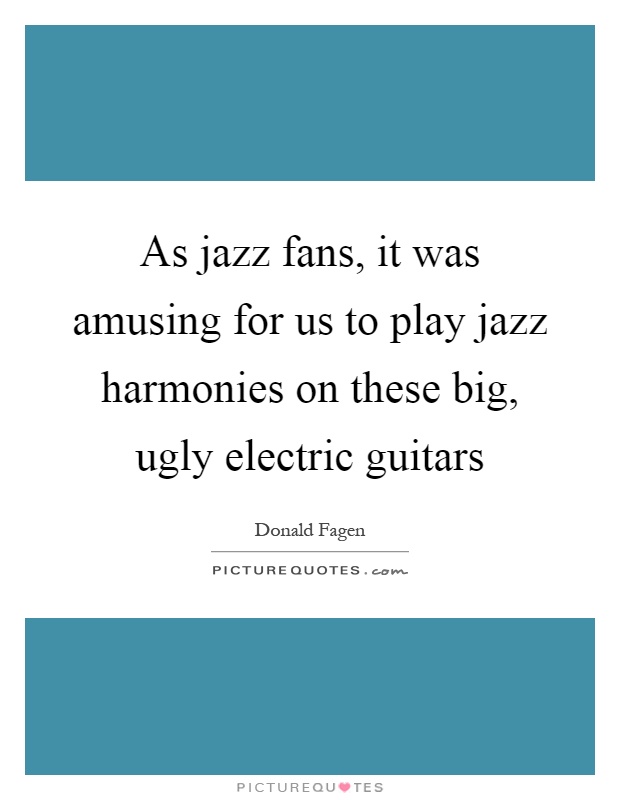 As jazz fans, it was amusing for us to play jazz harmonies on these big, ugly electric guitars Picture Quote #1