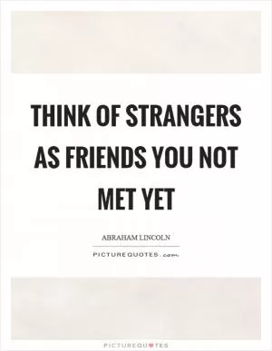 Think of strangers as friends you not met yet Picture Quote #1