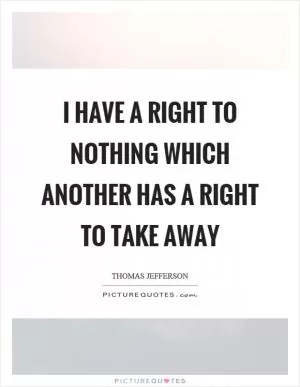 I have a right to nothing which another has a right to take away Picture Quote #1