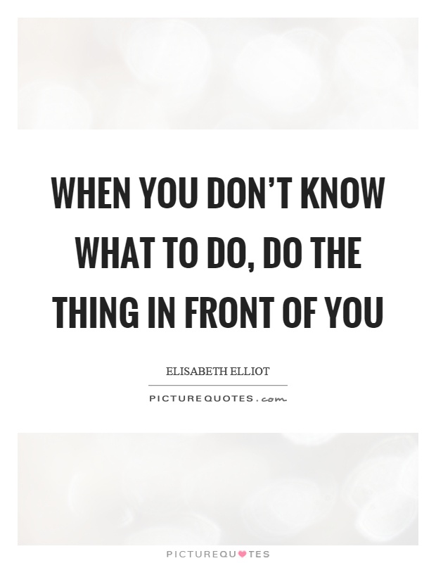 When you don't know what to do, do the thing in front of you Picture Quote #1
