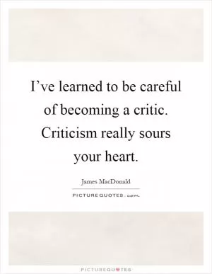 I’ve learned to be careful of becoming a critic. Criticism really sours your heart Picture Quote #1