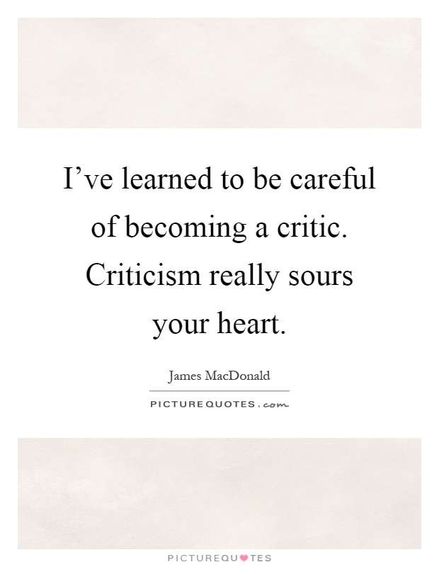 I've learned to be careful of becoming a critic. Criticism really sours your heart Picture Quote #1