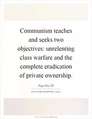 Communism teaches and seeks two objectives: unrelenting class warfare and the complete eradication of private ownership Picture Quote #1