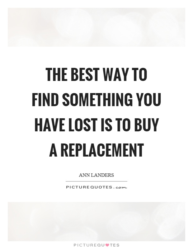 The best way to find something you have lost is to buy a replacement Picture Quote #1