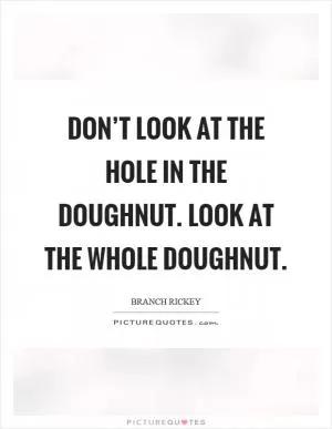 Don’t look at the hole in the doughnut. Look at the whole doughnut Picture Quote #1