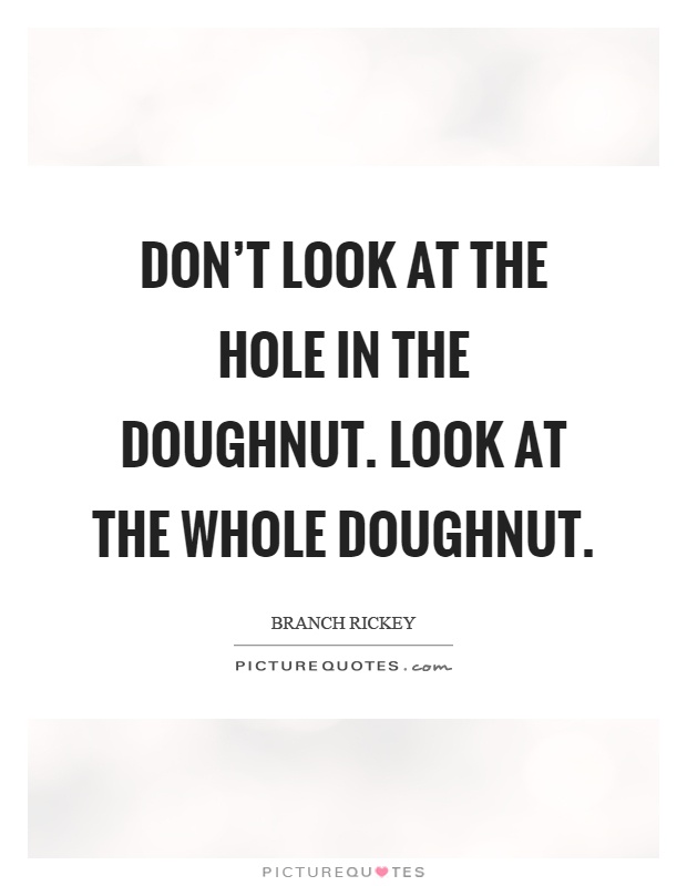 Don't look at the hole in the doughnut. Look at the whole doughnut Picture Quote #1