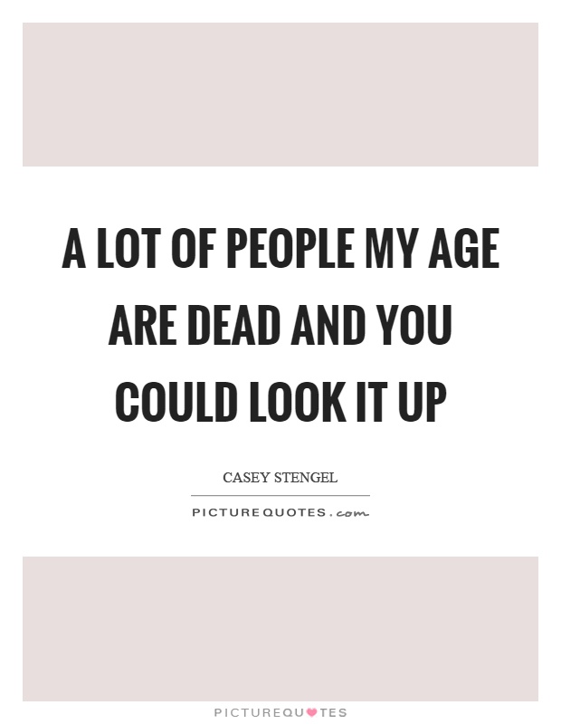 A lot of people my age are dead and you could look it up Picture Quote #1