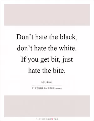 Don’t hate the black, don’t hate the white. If you get bit, just hate the bite Picture Quote #1