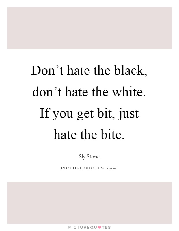 Don't hate the black, don't hate the white. If you get bit, just hate the bite Picture Quote #1