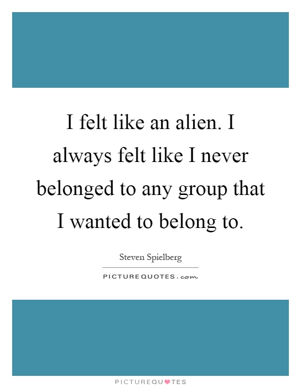 I felt like an alien. I always felt like I never belonged to any group that I wanted to belong to Picture Quote #1