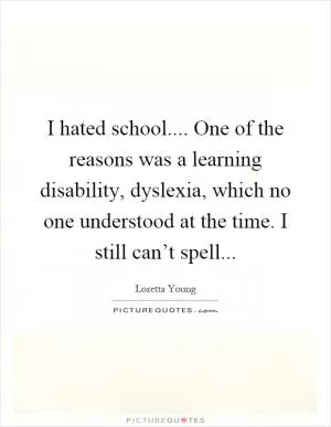 I hated school.... One of the reasons was a learning disability, dyslexia, which no one understood at the time. I still can’t spell Picture Quote #1