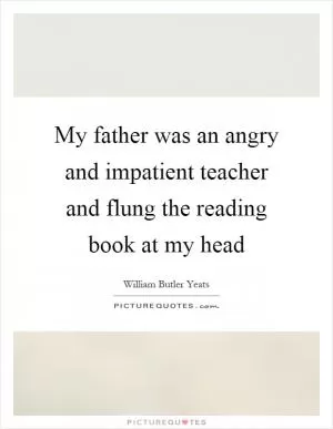 My father was an angry and impatient teacher and flung the reading book at my head Picture Quote #1