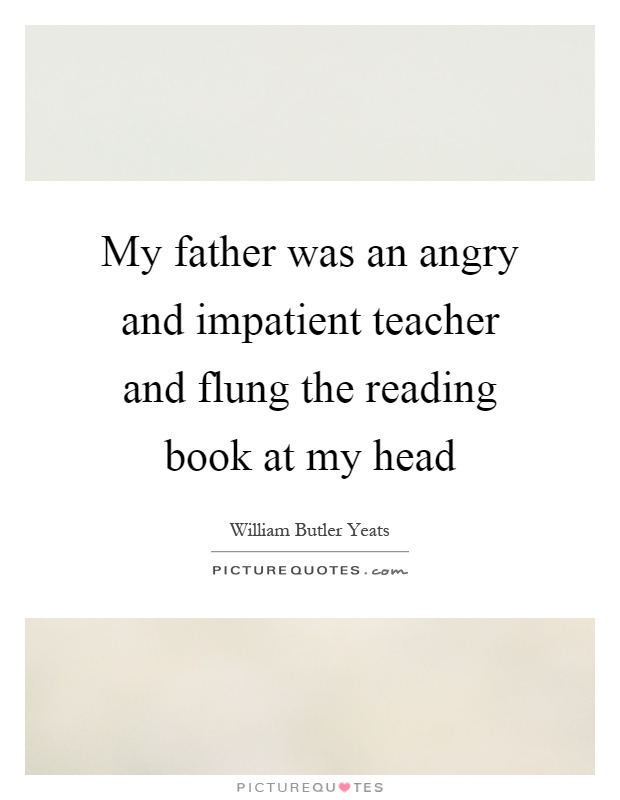 My father was an angry and impatient teacher and flung the reading book at my head Picture Quote #1