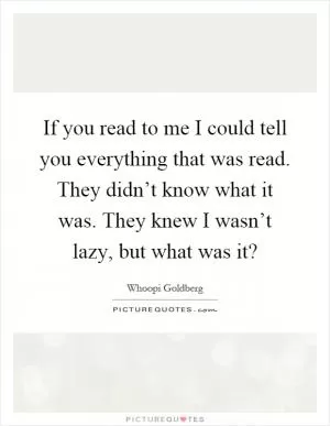 If you read to me I could tell you everything that was read. They didn’t know what it was. They knew I wasn’t lazy, but what was it? Picture Quote #1