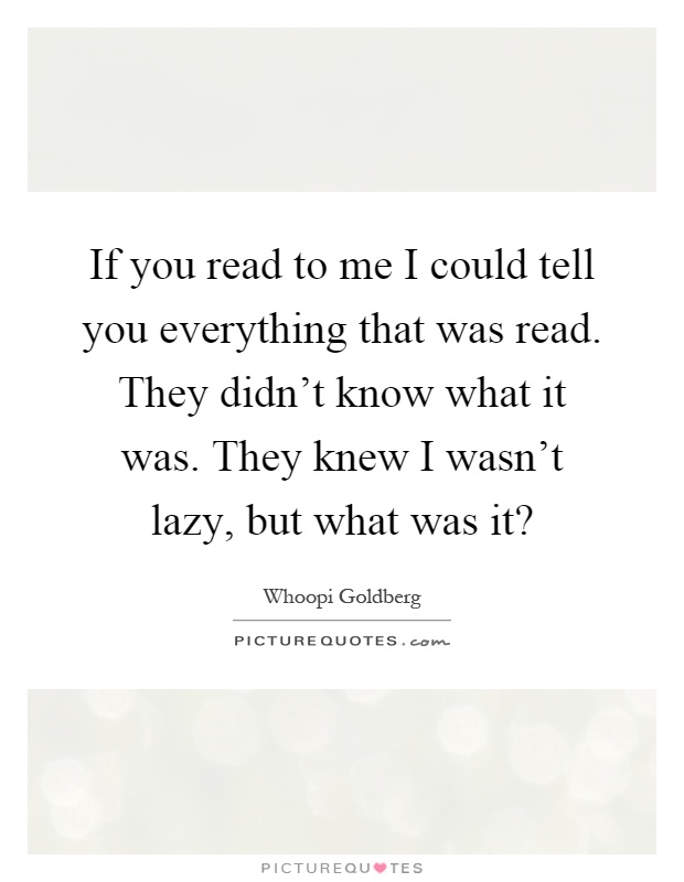 If you read to me I could tell you everything that was read. They didn't know what it was. They knew I wasn't lazy, but what was it? Picture Quote #1