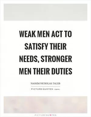 Weak men act to satisfy their needs, stronger men their duties Picture Quote #1