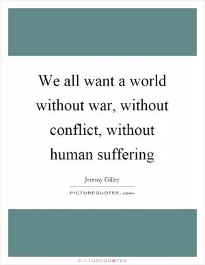 We all want a world without war, without conflict, without human suffering Picture Quote #1