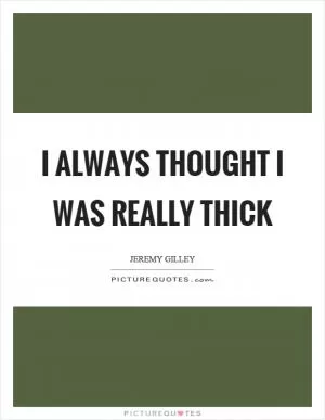 I always thought I was really thick Picture Quote #1