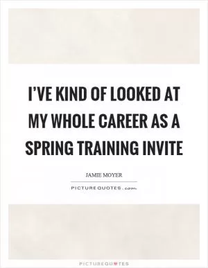 I’ve kind of looked at my whole career as a spring training invite Picture Quote #1