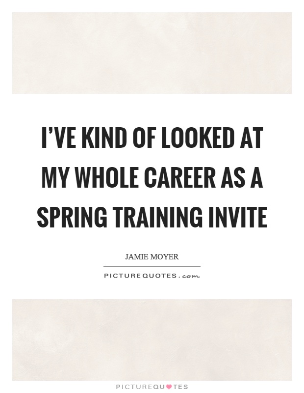 I've kind of looked at my whole career as a spring training invite Picture Quote #1