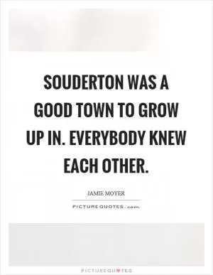 Souderton was a good town to grow up in. Everybody knew each other Picture Quote #1