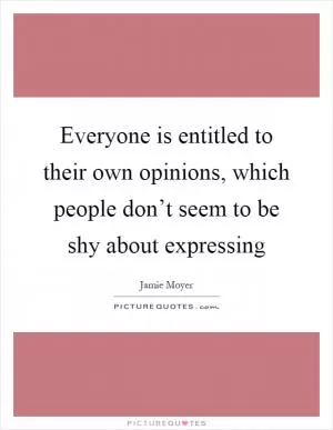 Everyone is entitled to their own opinions, which people don’t seem to be shy about expressing Picture Quote #1