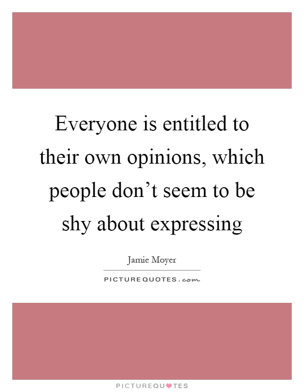 Everyone is entitled to their own opinions, which people don't seem to be shy about expressing Picture Quote #1