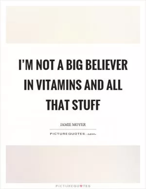 I’m not a big believer in vitamins and all that stuff Picture Quote #1