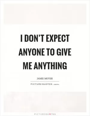 I don’t expect anyone to give me anything Picture Quote #1