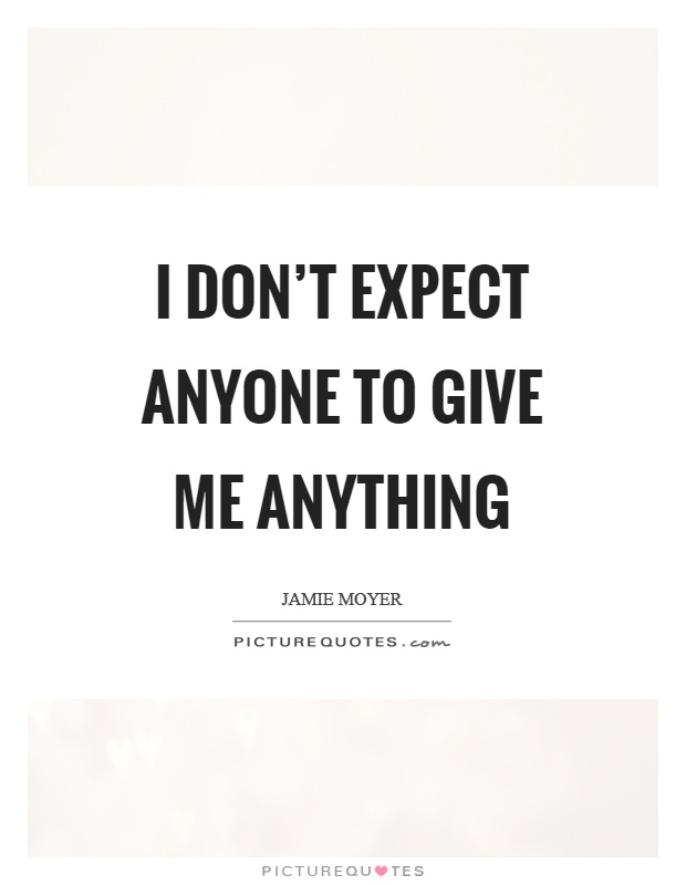 I don't expect anyone to give me anything Picture Quote #1