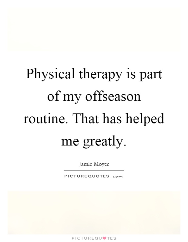Physical therapy is part of my offseason routine. That has helped me greatly Picture Quote #1