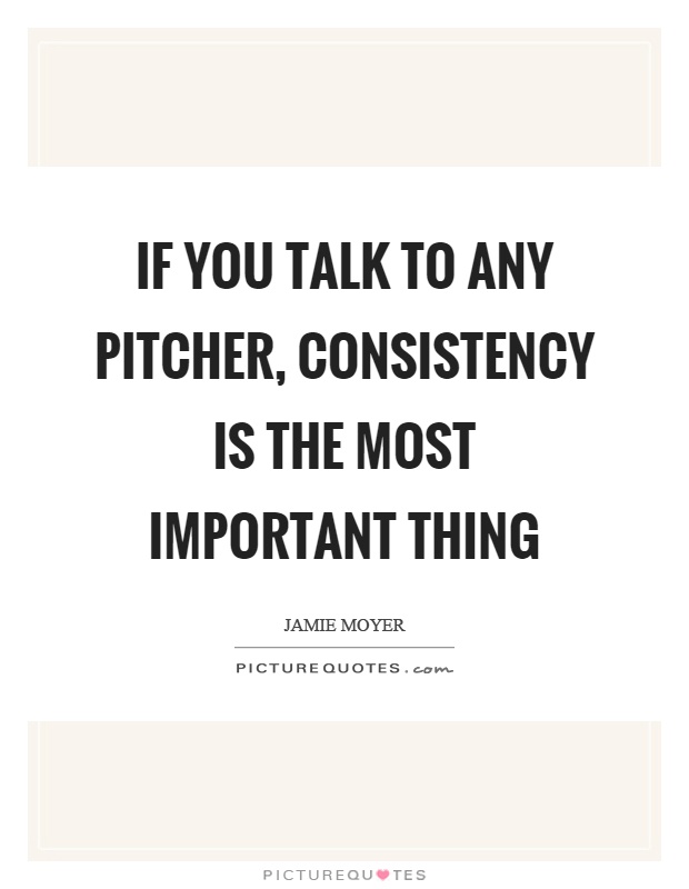 If you talk to any pitcher, consistency is the most important thing Picture Quote #1
