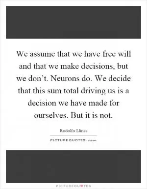 We assume that we have free will and that we make decisions, but we don’t. Neurons do. We decide that this sum total driving us is a decision we have made for ourselves. But it is not Picture Quote #1